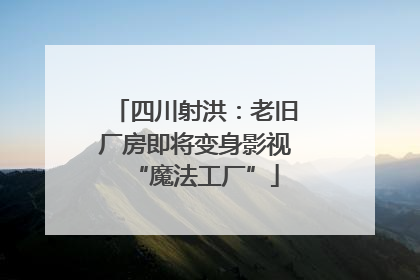 四川射洪：老旧厂房即将变身影视“魔法工厂”