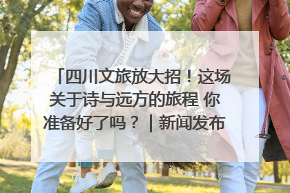 四川文旅放大招！这场关于诗与远方的旅程 你准备好了吗？｜新闻发布最前线·深一度