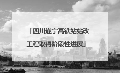四川遂宁高铁站站改工程取得阶段性进展