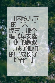 困境儿童的“六一”惊喜：那个唱《早安隆回》的叔叔，成了他们的“成长守护者”