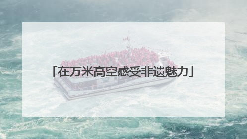 在万米高空感受非遗魅力