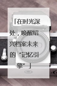 在时光深处，唤醒绍兴档案未来的“记忆引擎”