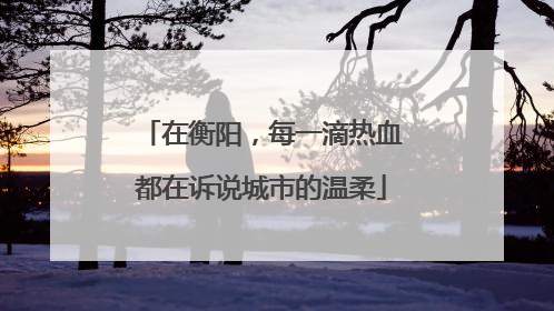在衡阳，每一滴热血都在诉说城市的温柔