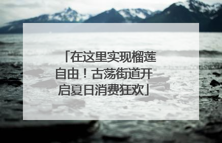 在这里实现榴莲自由！古荡街道开启夏日消费狂欢