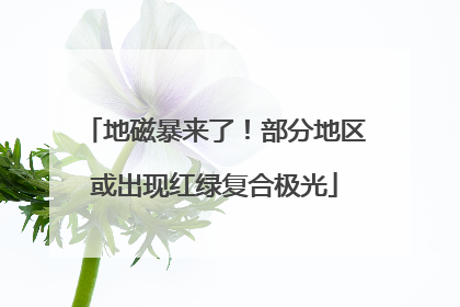地磁暴来了！部分地区或出现红绿复合极光