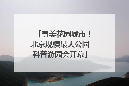 寻美花园城市！北京规模最大公园科普游园会开幕