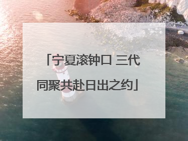 宁夏滚钟口 三代同聚共赴日出之约