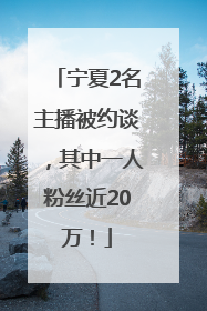宁夏2名主播被约谈，其中一人粉丝近20万！