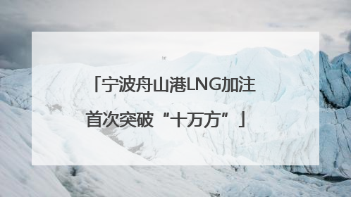 宁波舟山港LNG加注首次突破“十万方”