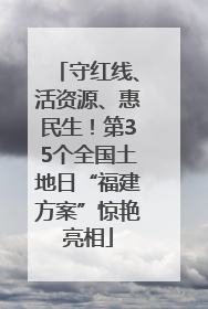 守红线、活资源、惠民生！第35个全国土地日“福建方案”惊艳亮相