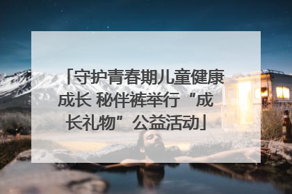 守护青春期儿童健康成长 秘伴裤举行“成长礼物”公益活动