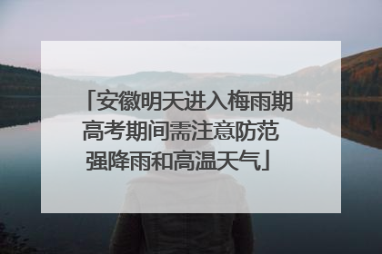 安徽明天进入梅雨期 高考期间需注意防范强降雨和高温天气