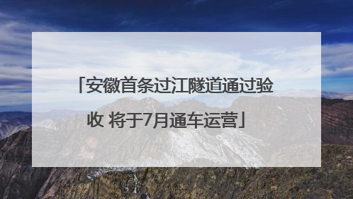 安徽首条过江隧道通过验收 将于7月通车运营