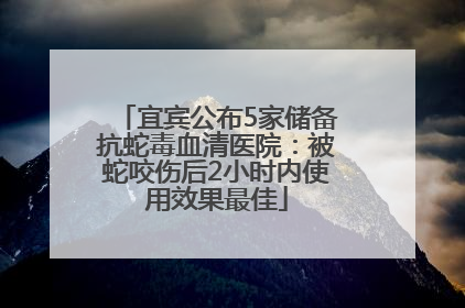宜宾公布5家储备抗蛇毒血清医院：被蛇咬伤后2小时内使用效果最佳
