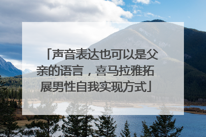 声音表达也可以是父亲的语言，喜马拉雅拓展男性自我实现方式