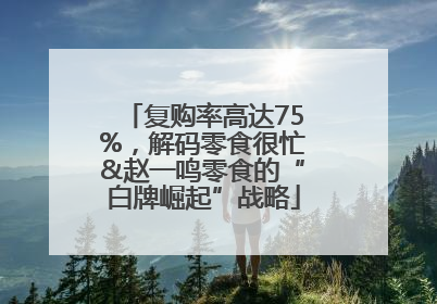复购率高达75%，解码零食很忙&赵一鸣零食的“白牌崛起”战略
