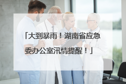 大到暴雨！湖南省应急委办公室汛情提醒！