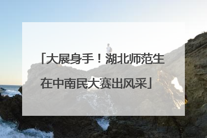 大展身手！湖北师范生在中南民大赛出风采