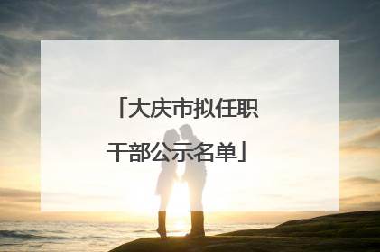 大庆市拟任职干部公示名单