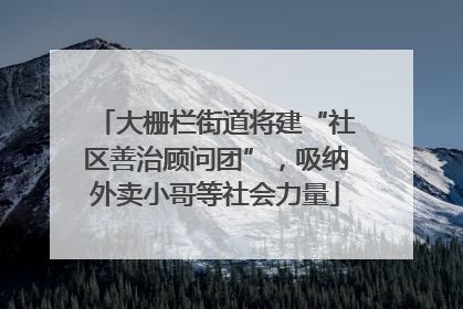 大栅栏街道将建“社区善治顾问团”，吸纳外卖小哥等社会力量