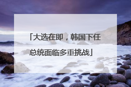 大选在即，韩国下任总统面临多重挑战