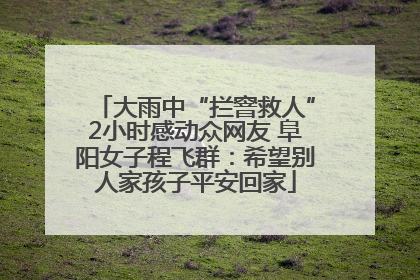 大雨中“拦窨救人”2小时感动众网友 阜阳女子程飞群：希望别人家孩子平安回家
