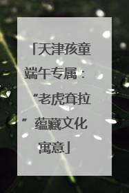 天津孩童端午专属：“老虎耷拉”蕴藏文化寓意