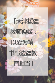 天津援疆教师倪媛：以爱为笔 书写边疆教育担当