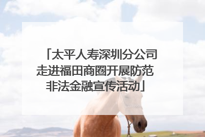 太平人寿深圳分公司走进福田商圈开展防范非法金融宣传活动