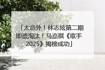 太意外！林志炫第二期即遭淘汰！马嘉祺《歌手2025》揭榜成功