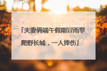 夫妻俩端午假期冒雨攀爬野长城，一人摔伤
