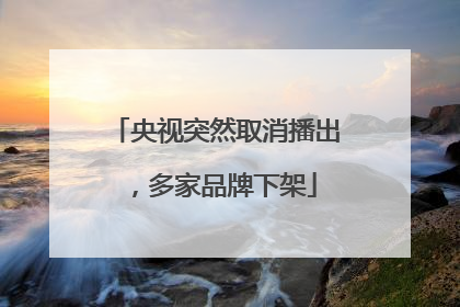 央视突然取消播出，多家品牌下架