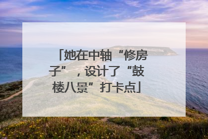 她在中轴“修房子”，设计了“鼓楼八景”打卡点