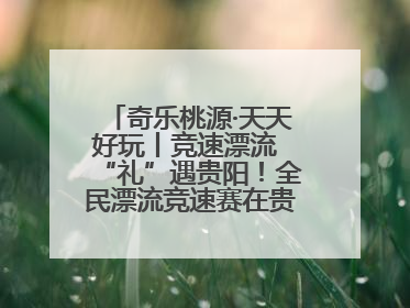 奇乐桃源·天天好玩丨竞速漂流 “礼”遇贵阳！全民漂流竞速赛在贵阳产控集团旗下桃源生态旅游度假区举行