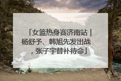 女篮热身赛济南站｜杨舒予、韩旭先发出战，张子宇替补待命