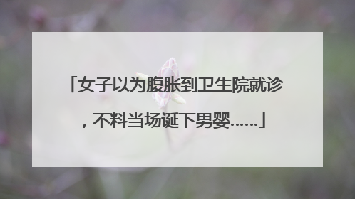 女子以为腹胀到卫生院就诊，不料当场诞下男婴……