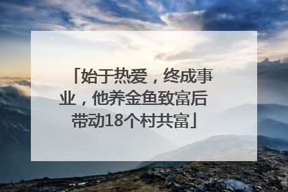 始于热爱，终成事业，他养金鱼致富后带动18个村共富