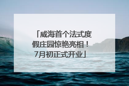 威海首个法式度假庄园惊艳亮相！7月初正式开业