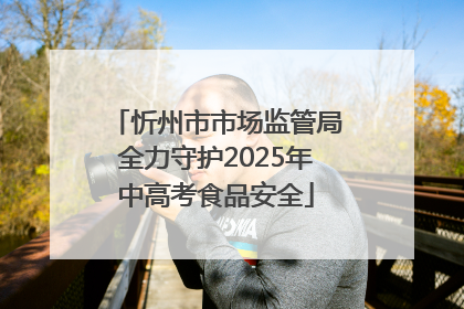 忻州市市场监管局全力守护2025年中高考食品安全