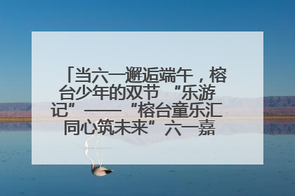 当六一邂逅端午，榕台少年的双节 “乐游记”——“榕台童乐汇 同心筑未来”六一嘉年华活动顺利举行