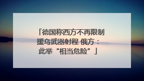 德国称西方不再限制援乌武器射程 俄方：此举“相当危险”