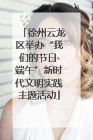 徐州云龙区举办“我们的节日·端午”新时代文明实践主题活动