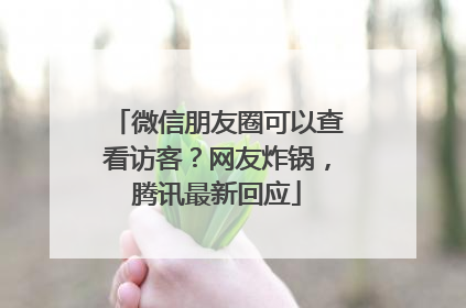 微信朋友圈可以查看访客？网友炸锅，腾讯最新回应