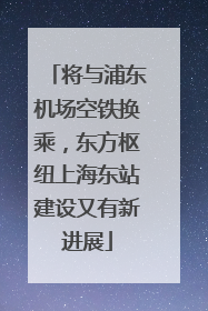 将与浦东机场空铁换乘，东方枢纽上海东站建设又有新进展