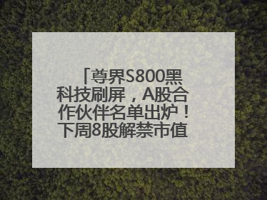 尊界S800黑科技刷屏，A股合作伙伴名单出炉！下周8股解禁市值超10亿元