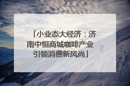 小业态大经济：济南中恒商城咖啡产业引领消费新风尚