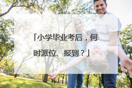小学毕业考后，何时派位、报到？