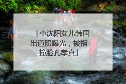 小沈阳女儿韩国出道照曝光，被指撞脸孔孝真