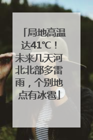 局地高温达41℃！未来几天河北北部多雷雨，个别地点有冰雹