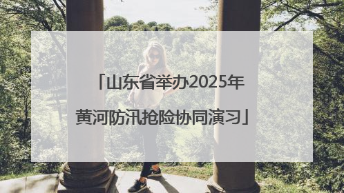 山东省举办2025年黄河防汛抢险协同演习
